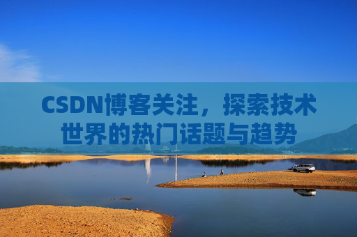CSDN博客关注，探索技术世界的热门话题与趋势