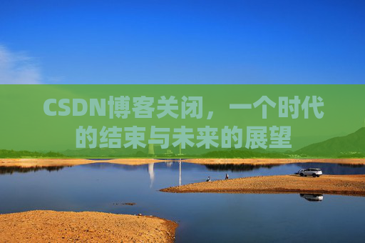 CSDN博客关闭，一个时代的结束与未来的展望